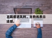 IM电竞体育-王磊遭遇失利，主教练表示遗憾。