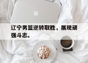 IM电竞体育官方-辽宁男篮逆转取胜，展现顽强斗志。
