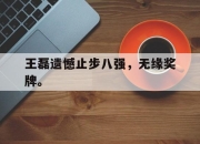 IM电竞体育官方-王磊遗憾止步八强，无缘奖牌。