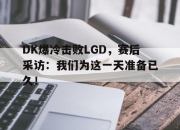IM电竞体育-DK爆冷击败LGD，赛后采访：我们为这一天准备已久！