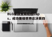 IM电竞体育官方-BLG鏖战五局险胜Caps，成功晋级世界总决赛四强！
