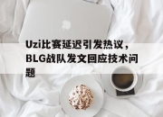 IMdianjing-Uzi比赛延迟引发热议，BLG战队发文回应技术问题