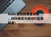 IMdianjing-Ruler赛前跳舞遭讽刺，GEN用实力成功打脸质疑者！
