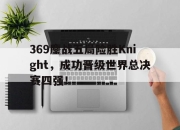 IM电竞体育-369鏖战五局险胜Knight，成功晋级世界总决赛四强！