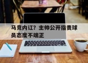 IM电竞体育官方-马竞内讧？主帅公开指责球员态度不端正