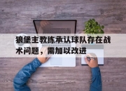IM电竞体育官方-狼堡主教练承认球队存在战术问题，需加以改进