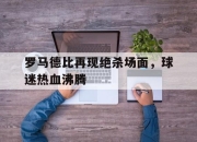 IMdianjing-罗马德比再现绝杀场面，球迷热血沸腾