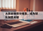IM电竞体育官方-火箭前锋得分爆发，成为球队制胜关键