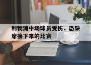 IM电竞体育官方-利物浦中场球员受伤，恐缺席接下来的比赛