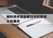 IM电竞体育-精妙战术背后疯狂对抗即将火热展开