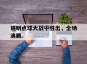 IM电竞体育-姚明点球大战中胜出，全场沸腾。