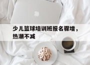 IMdianjing-少儿篮球培训班报名骤增，热潮不减
