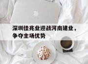 IM电竞体育-深圳佳兆业迎战河南建业，争夺主场优势
