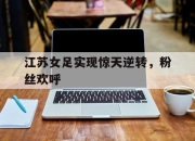IM电竞体育官方-江苏女足实现惊天逆转，粉丝欢呼