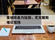 IMdianjing-曼城攻击力压倒，尤文图斯难以抵挡