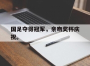 IM电竞体育官方-国足夺得冠军，亲吻奖杯庆祝。
