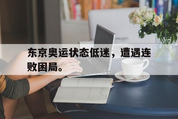 东京奥运状态低迷，遭遇连败困局。