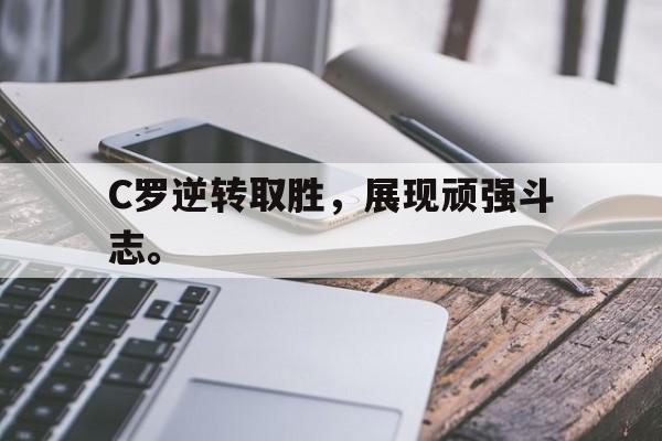 C罗逆转取胜，展现顽强斗志。