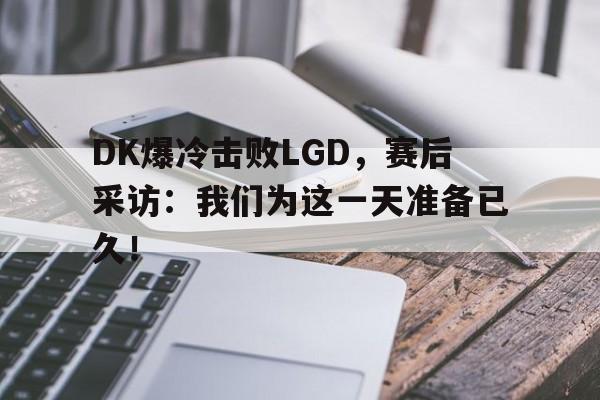 DK爆冷击败LGD，赛后采访：我们为这一天准备已久！