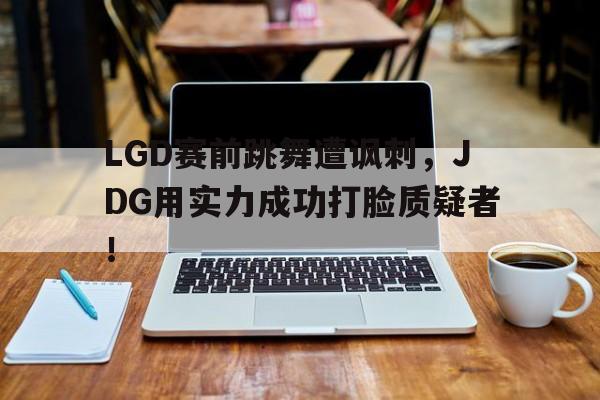 LGD赛前跳舞遭讽刺，JDG用实力成功打脸质疑者！