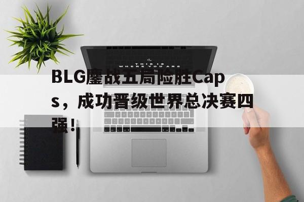BLG鏖战五局险胜Caps，成功晋级世界总决赛四强！