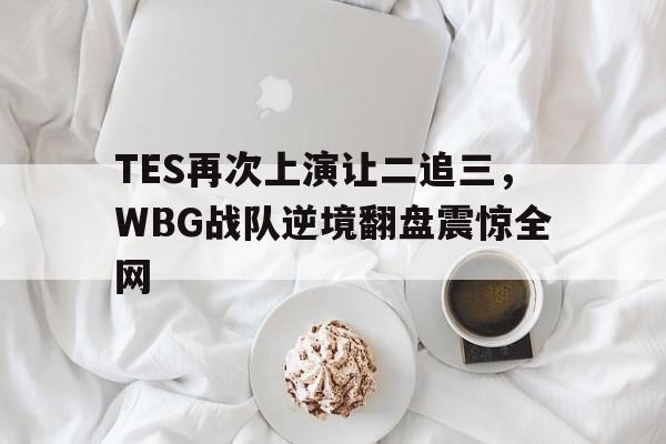 TES再次上演让二追三，WBG战队逆境翻盘震惊全网