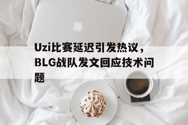 Uzi比赛延迟引发热议，BLG战队发文回应技术问题