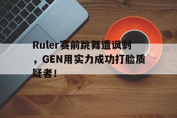 Ruler赛前跳舞遭讽刺，GEN用实力成功打脸质疑者！