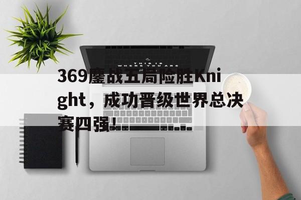 369鏖战五局险胜Knight，成功晋级世界总决赛四强！