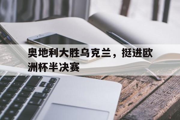 奥地利大胜乌克兰，挺进欧洲杯半决赛