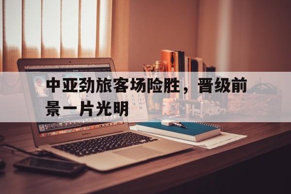 中亚劲旅客场险胜，晋级前景一片光明