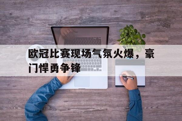 欧冠比赛现场气氛火爆，豪门悍勇争锋