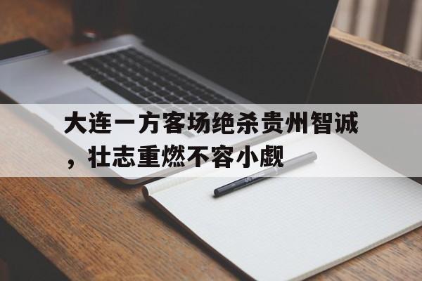 大连一方客场绝杀贵州智诚，壮志重燃不容小觑