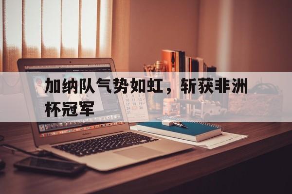 加纳队气势如虹，斩获非洲杯冠军