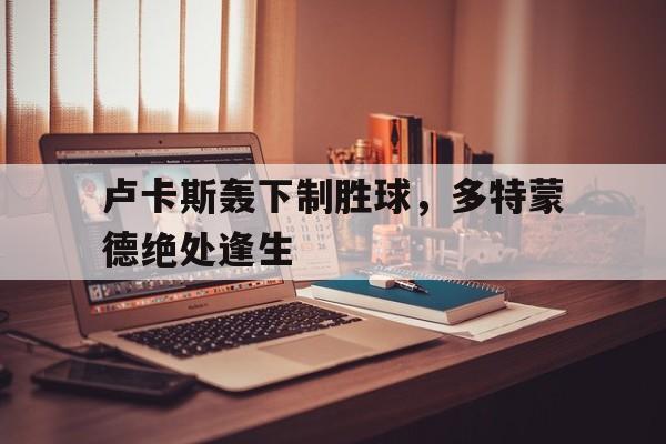 卢卡斯轰下制胜球，多特蒙德绝处逢生