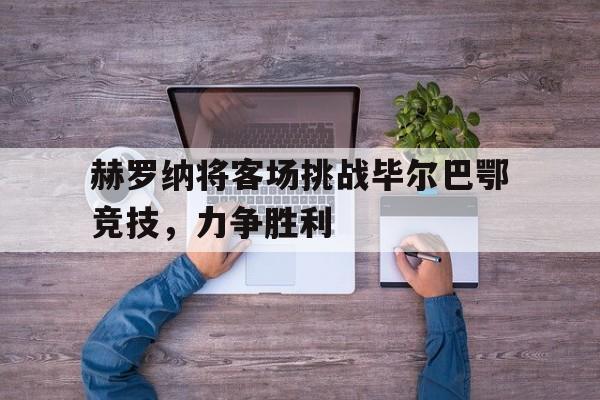 赫罗纳将客场挑战毕尔巴鄂竞技，力争胜利