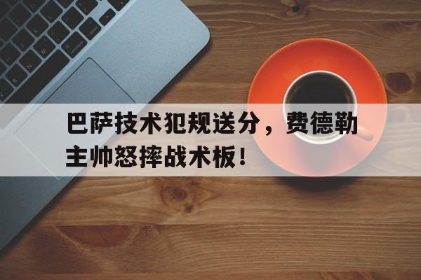 巴萨技术犯规送分，费德勒主帅怒摔战术板！